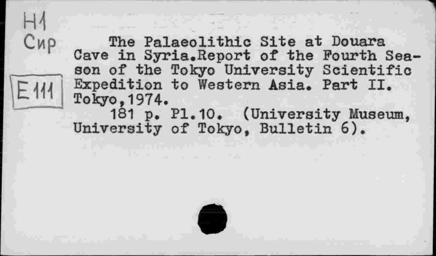 ﻿Сир
pËÎÏÏ
The Palaeolithic Site at Douara Cave in Syria.Report of the Fourth Season of the Tokyo University Scientific Expedition to Western Asia. Part II. Tokyo,1974.
181 p. Pl.10. (University Museum, University of Tokyo, Bulletin 6).